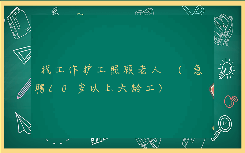 找工作护工照顾老人 (急聘60岁以上大龄工)